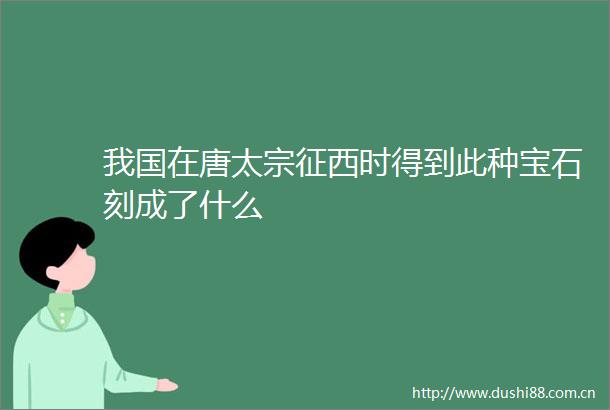 我国在唐太宗征西时得到此种宝石刻成了什么