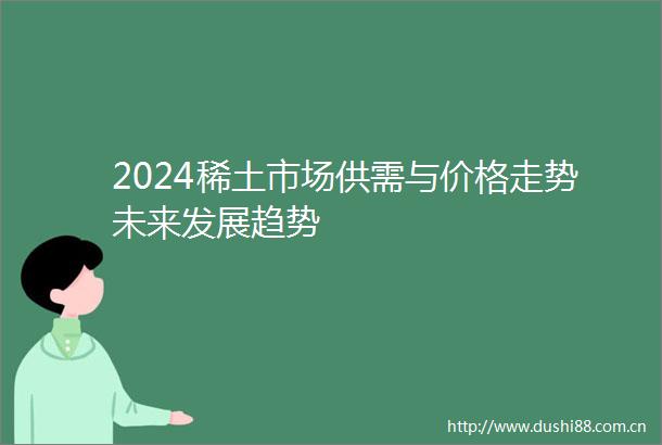 2024稀土市场供需与价格走势未来发展趋势