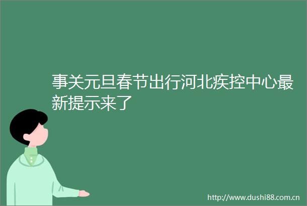 事关元旦春节出行河北疾控中心最新提示来了