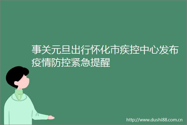 事关元旦出行怀化市疾控中心发布疫情防控紧急提醒