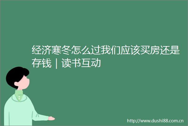 经济寒冬怎么过我们应该买房还是存钱｜读书互动