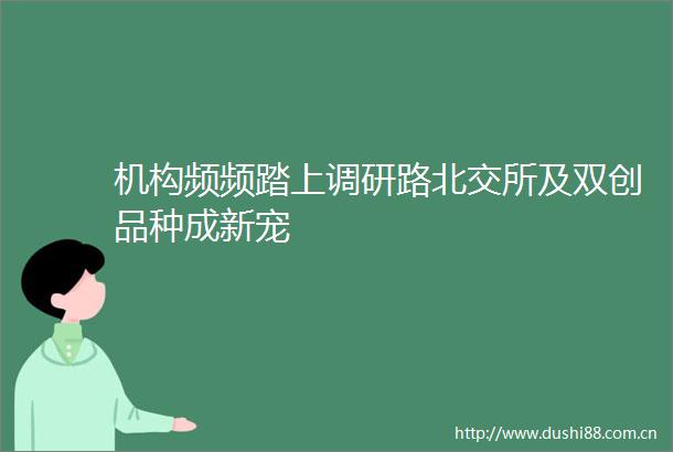 机构频频踏上调研路北交所及双创品种成新宠
