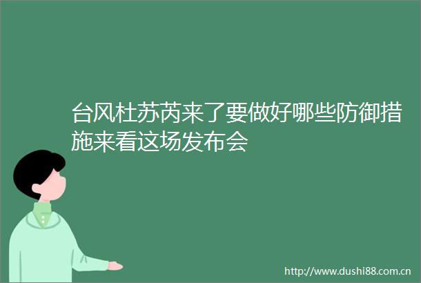 台风杜苏芮来了要做好哪些防御措施来看这场发布会