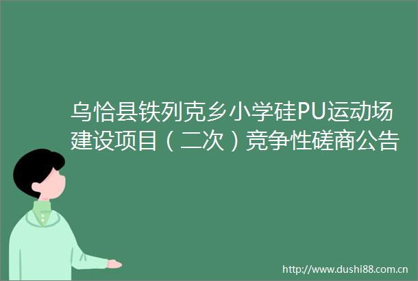 乌恰县铁列克乡小学硅PU运动场建设项目（二次）竞争性磋商公告