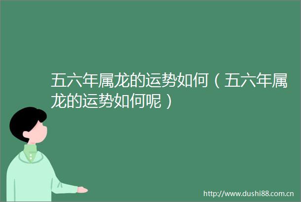 五六年属龙的运势如何（五六年属龙的运势如何呢）