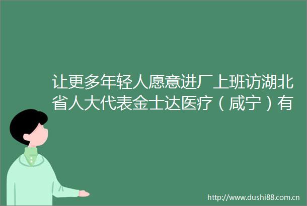 让更多年轻人愿意进厂上班访湖北省人大代表金士达医疗（咸宁）有限公司车间检验组组长余婷