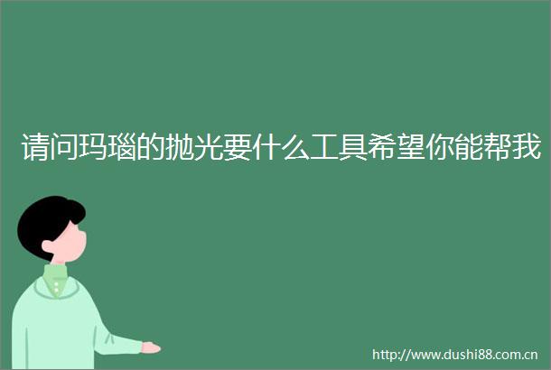 请问玛瑙的抛光要什么工具希望你能帮我