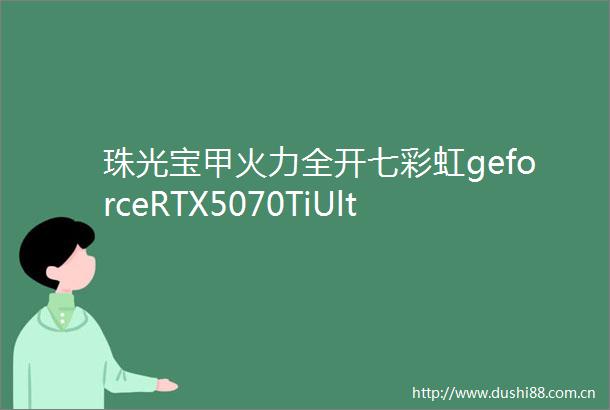 珠光宝甲火力全开七彩虹geforceRTX5070TiUltraWOC16GB评测