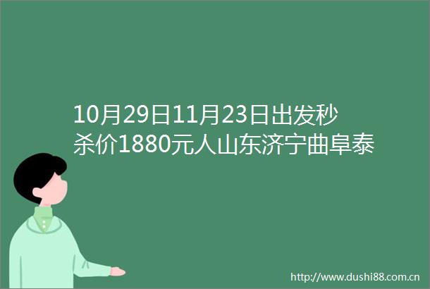 10月29日11月23日出发秒杀价1880元人山东济宁曲阜泰安济南淄博潍坊青岛日照8市联游双飞6天