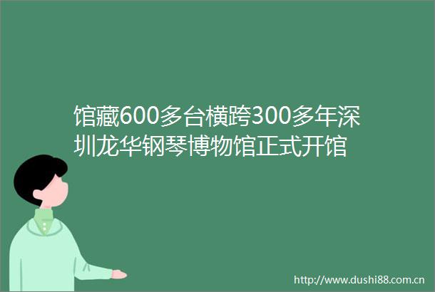 馆藏600多台横跨300多年深圳龙华钢琴博物馆正式开馆