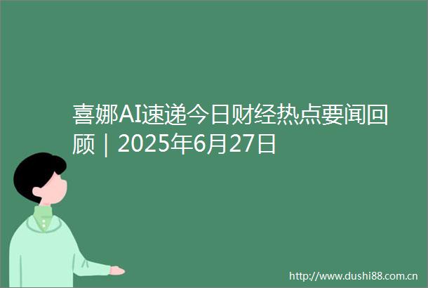 喜娜AI速递今日财经热点要闻回顾｜2025年6月27日