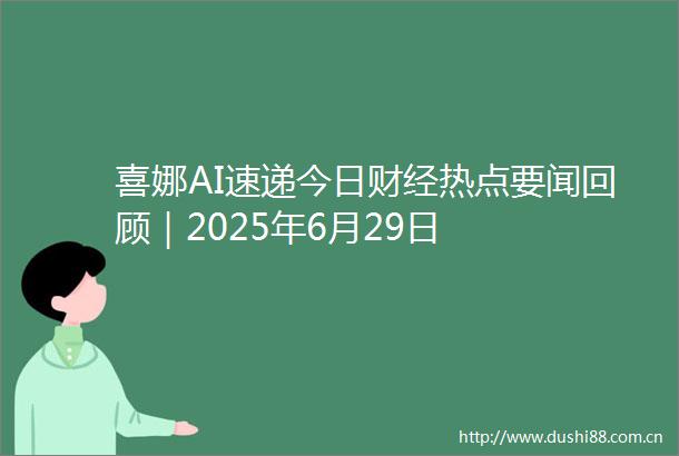 喜娜AI速递今日财经热点要闻回顾｜2025年6月29日