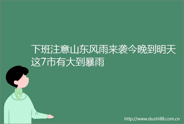 下班注意山东风雨来袭今晚到明天这7市有大到暴雨