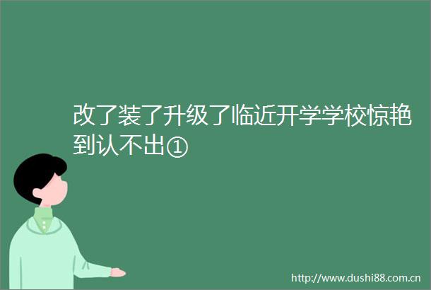 改了装了升级了临近开学学校惊艳到认不出①