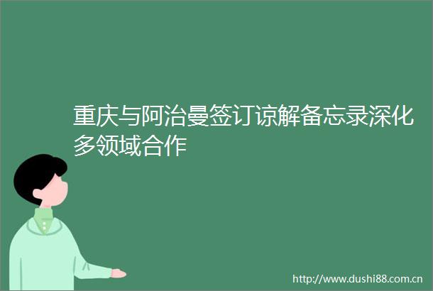 重庆与阿治曼签订谅解备忘录深化多领域合作