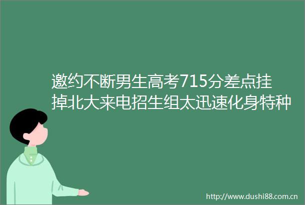 邀约不断男生高考715分差点挂掉北大来电招生组太迅速化身特种兵进行人才抢夺