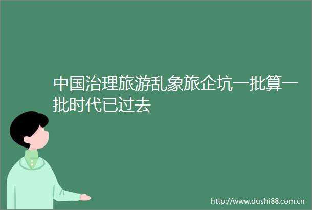 治理旅游乱象旅企坑一批算一批时代已过去