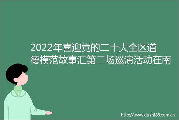 2022年喜迎党的二十大全区道德模范故事汇第二场巡演活动在南宁举行