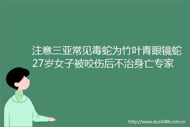 注意三亚常见毒蛇为竹叶青眼镜蛇27岁女子被咬伤后不治身亡专家提醒游客要注意
