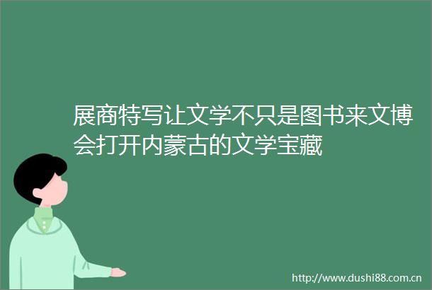 展商特写让文学不只是图书来文博会打开内蒙古的文学宝藏