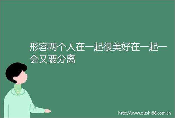 形容两个人在一起很美好在一起一会又要分离