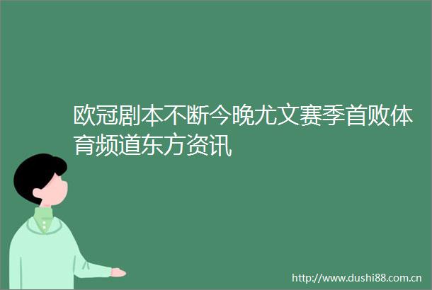 欧冠剧本不断今晚尤文赛季首败体育频道东方资讯