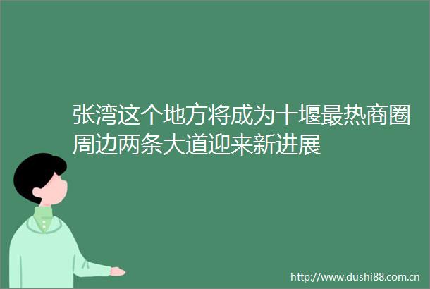 张湾这个地方将成为十堰最热商圈周边两条大道迎来新进展