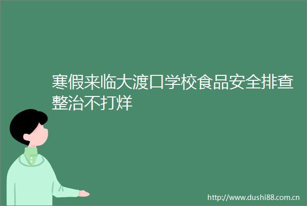 寒假来临大渡口学校食品安全排查整治不打烊