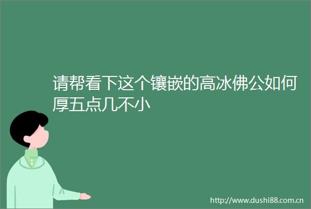 请帮看下这个镶嵌的高冰佛公如何厚五点几不小