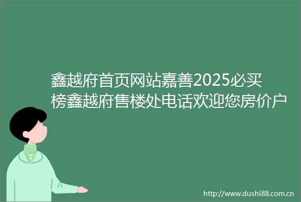 鑫越府首页网站嘉善2025必买榜鑫越府售楼处电话欢迎您房价户型图楼盘详情