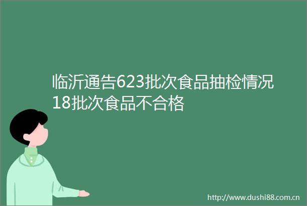 临沂通告623批次食品抽检情况18批次食品不合格