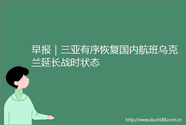 早报｜三亚有序恢复国内航班乌克兰延长战时状态