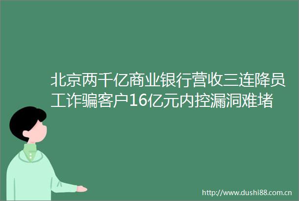 北京两千亿商业银行营收三连降员工诈客户16亿元内控漏洞难堵