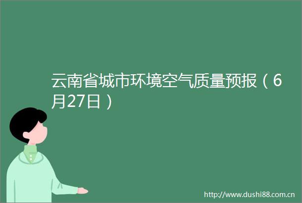 云南省城市环境空气质量预报（6月27日）