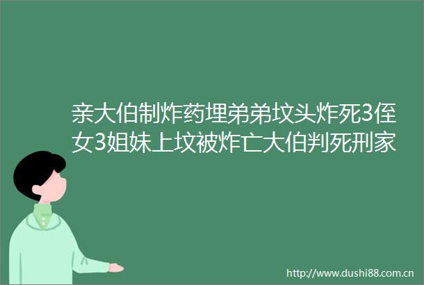亲大伯制炸药埋弟弟坟头炸死3侄女3姐妹上坟被炸亡大伯判死刑家属发声