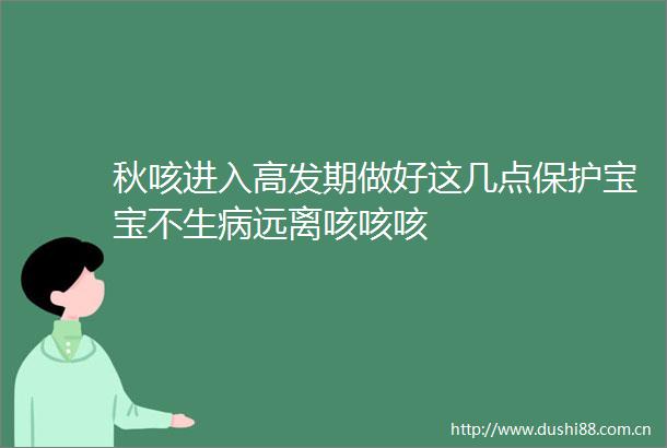 秋咳进入高发期做好这几点保护宝宝不生病远离咳咳咳