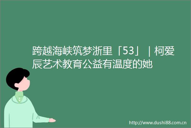 跨越海峡筑梦浙里「53」｜柯爱辰艺术教育公益有温度的她