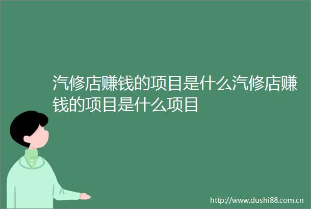 汽修店赚钱的项目是什么汽修店赚钱的项目是什么项目