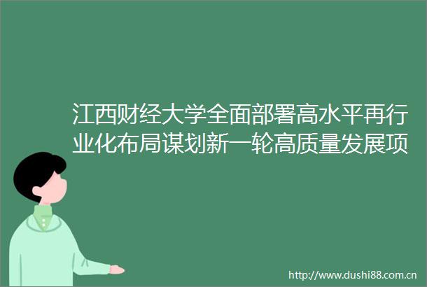 江西财经大学全面部署高水平再行业化布局谋划新一轮高质量发展项目清单