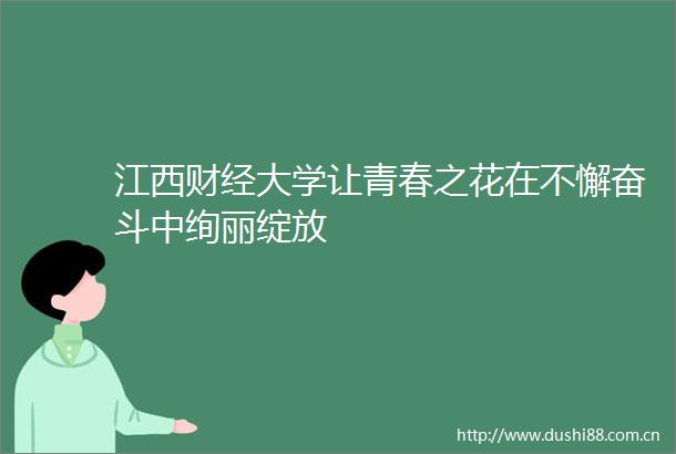 江西财经大学让青春之花在不懈奋斗中绚丽绽放