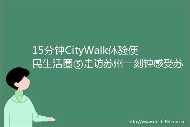 15分钟CityWalk体验便民生活圈⑤走访苏州一刻钟感受苏式幸福生活