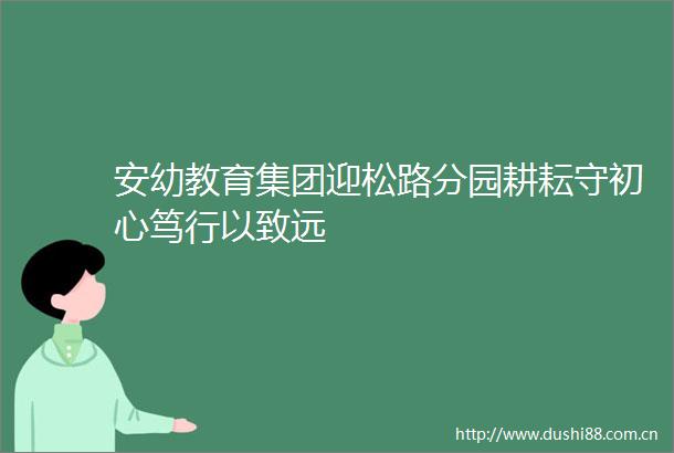 安幼教育集团迎松路分园耕耘守初心笃行以致远