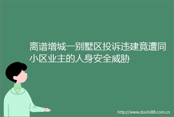 离谱增城一别墅区违建竟遭同小区业主的人身安全威胁