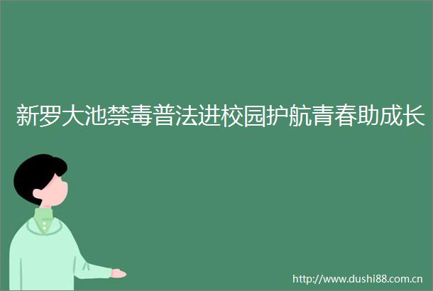 新罗大池禁毒普法进校园护航青春助成长