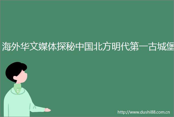 海外华文媒体探秘北方明代第一古城堡
