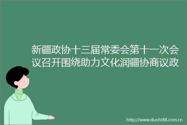 新疆政协十三届常委会第十一次会议召开围绕助力文化润疆协商议政
