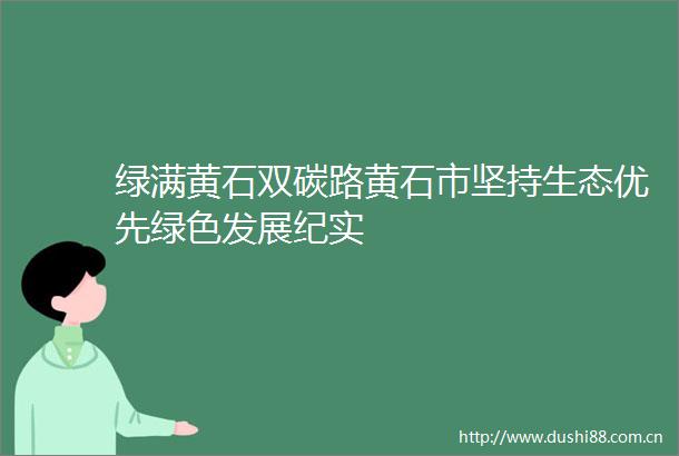 绿满黄石双碳路黄石市坚持生态优先绿色发展纪实