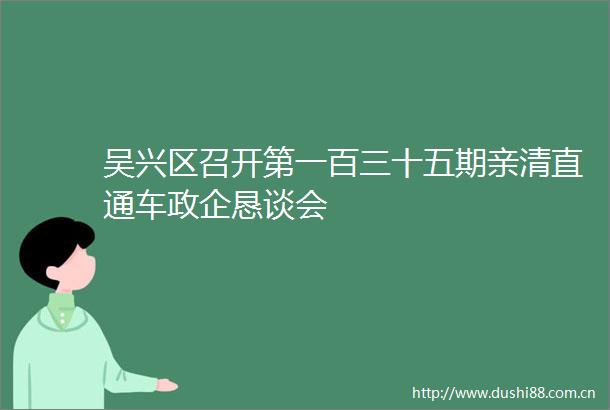 吴兴区召开第一百三十五期亲清直通车政企恳谈会