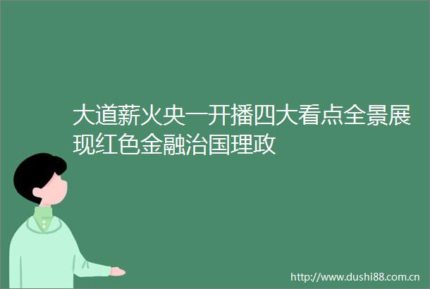 大道薪火央一开播四大看点全景展现红色金融治国理政