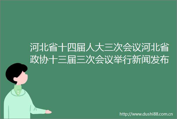 河北省十四届人大三次会议河北省政协十三届三次会议举行新闻发布会
